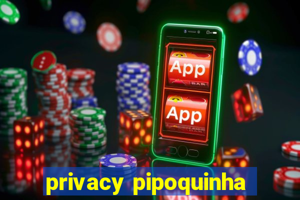 privacy pipoquinha